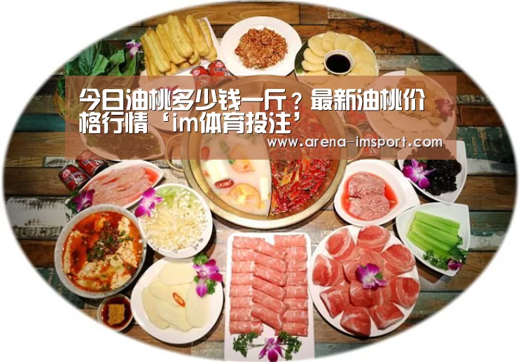 今日油桃多少钱一斤?最新油桃价格行情‘im体育投注’(图4) im体育官网