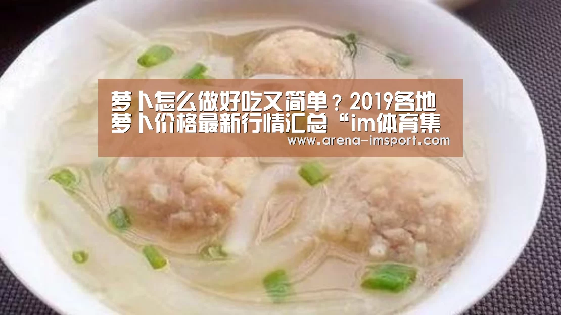 萝卜怎么做好吃又简单？2019各地萝卜价格最新行情汇总“im体育集团”