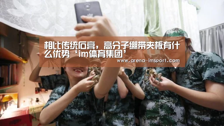 相比传统石膏,高分子绷带夹板有什么优势‘im体育集团’(图3) im体育分部