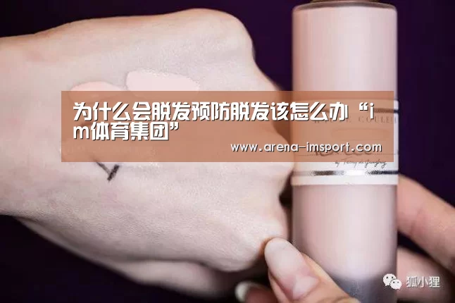 为什么会脱发预防脱发该怎么办“im体育集团”(图3) im体育投注