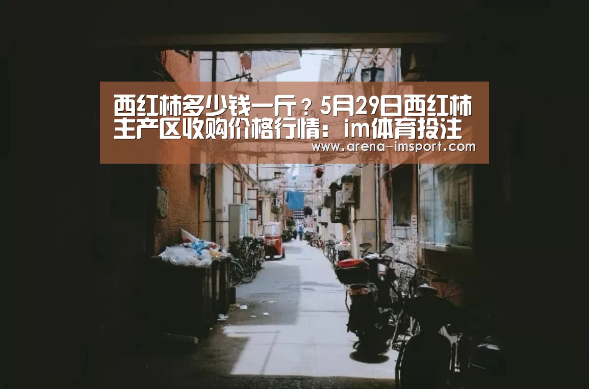 西红柿多少钱一斤？5月29日西红柿主产区收购价格行情：im体育投注