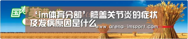 ‘im体育分部’膝盖关节炎的症状及发病原因是什么