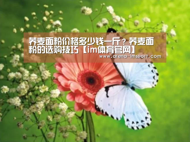 荞麦面粉价格多少钱一斤？荞麦面粉的选购技巧【im体育官网】